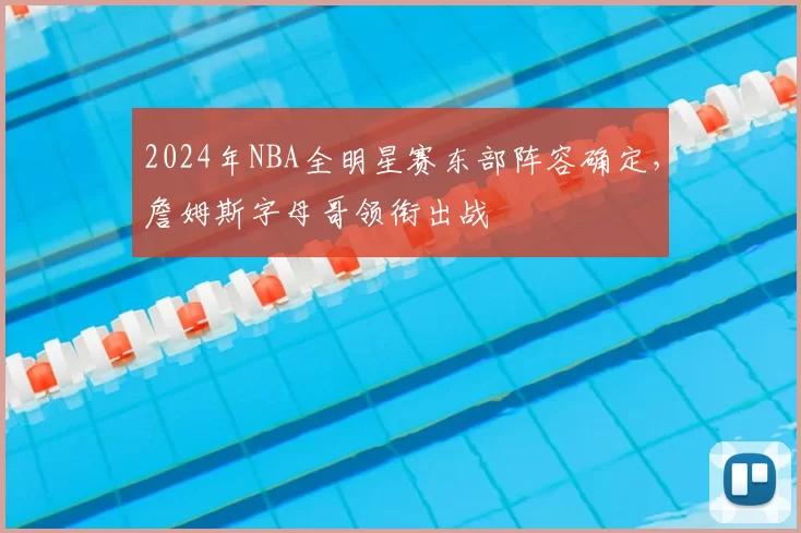 2024年NBA全明星赛东部阵容确定,詹姆斯字母哥领衔出战