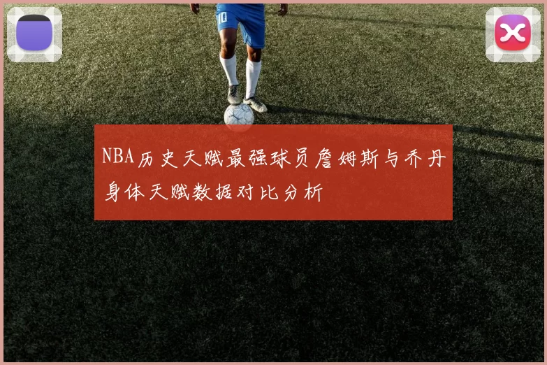 NBA历史天赋最强球员詹姆斯与乔丹身体天赋数据对比分析