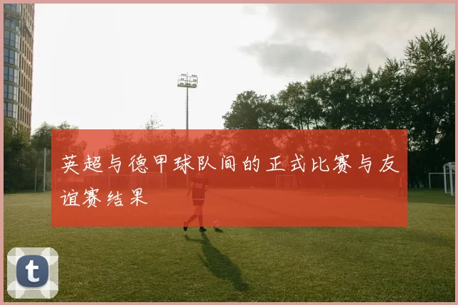 英超与德甲球队间的正式比赛与友谊赛结果
