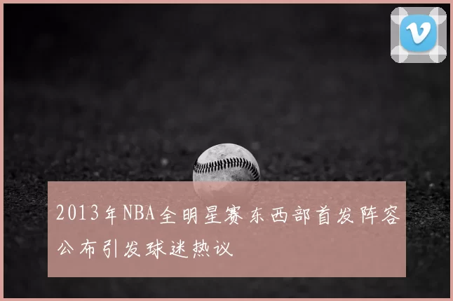 2013年NBA全明星赛东西部首发阵容公布引发球迷热议