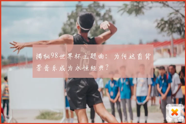 揭秘98世界杯主题曲:为何这首背景音乐成为永恒经典?