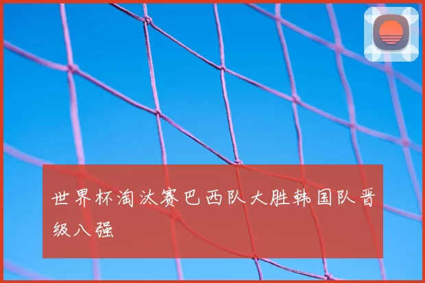 世界杯淘汰赛巴西队大胜韩国队晋级八强