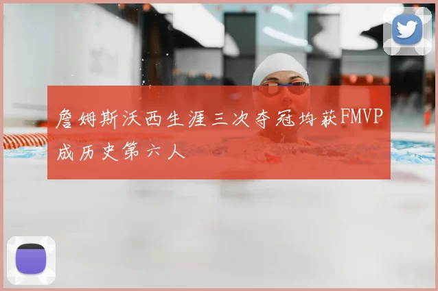 詹姆斯沃西生涯三次夺冠均获FMVP成历史第六人