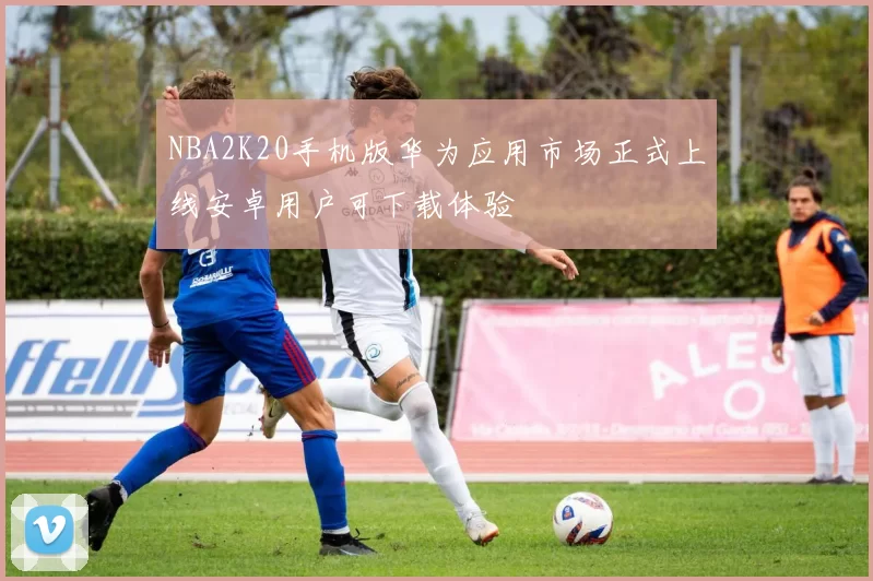 NBA2K20手机版华为应用市场正式上线安卓用户可下载体验