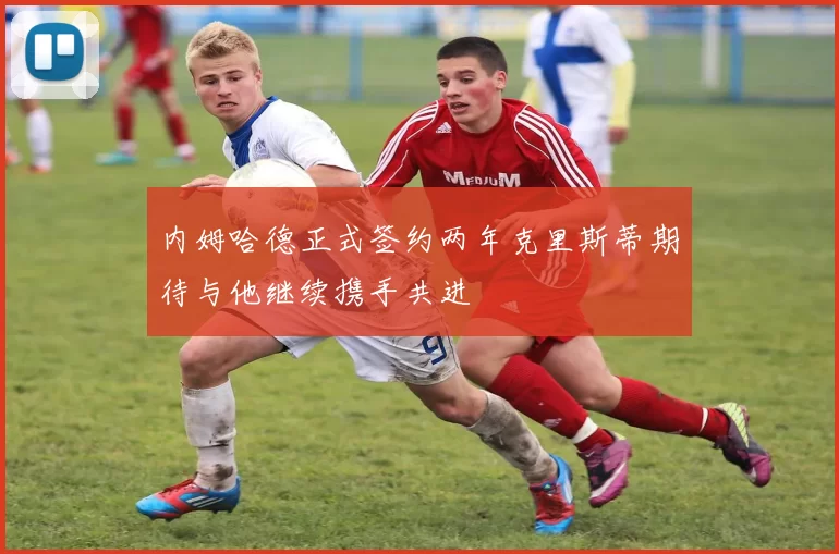 内姆哈德正式签约两年克里斯蒂期待与他继续携手共进