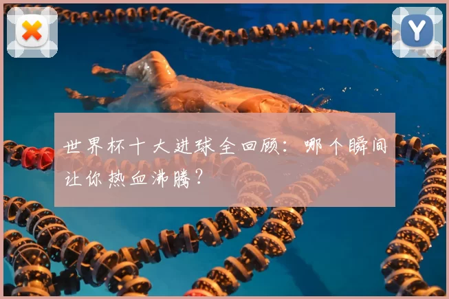 世界杯十大进球全回顾:哪个瞬间让你热血沸腾?