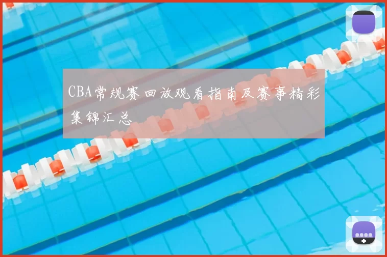 CBA常规赛回放观看指南及赛事精彩集锦汇总