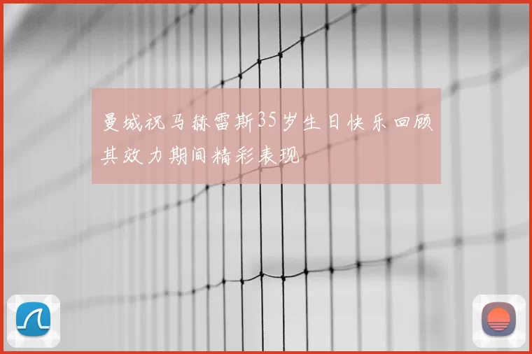 曼城祝马赫雷斯35岁生日快乐回顾其效力期间精彩表现