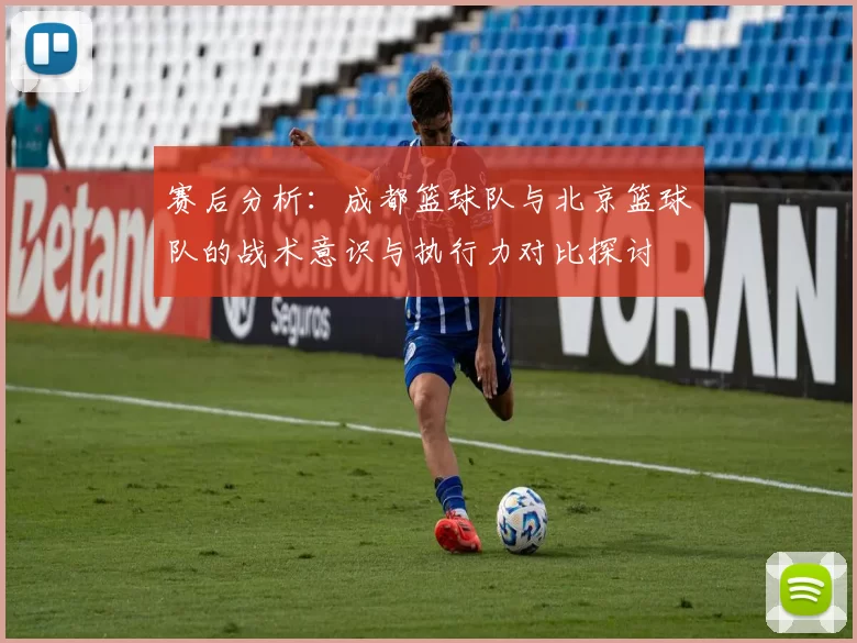 赛后分析：成都篮球队与北京篮球队的战术意识与执行力对比探讨