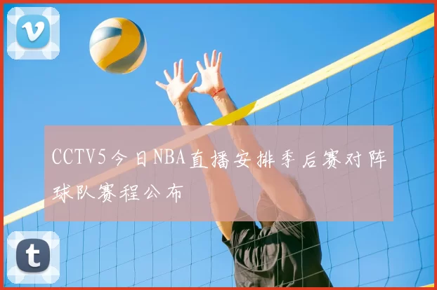 CCTV5今日NBA直播安排季后赛对阵球队赛程公布