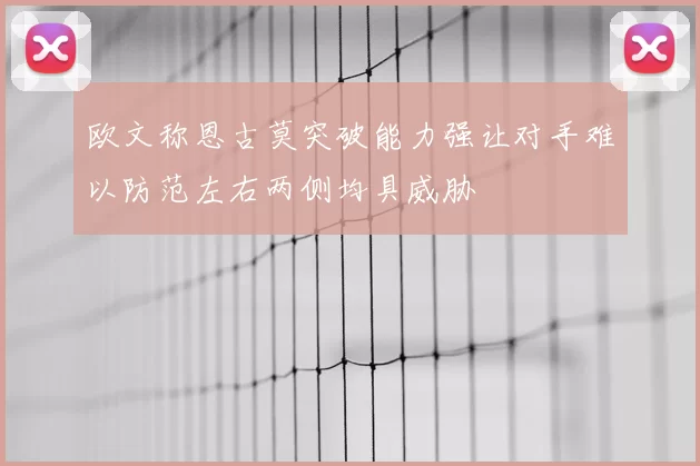 欧文称恩古莫突破能力强让对手难以防范左右两侧均具威胁