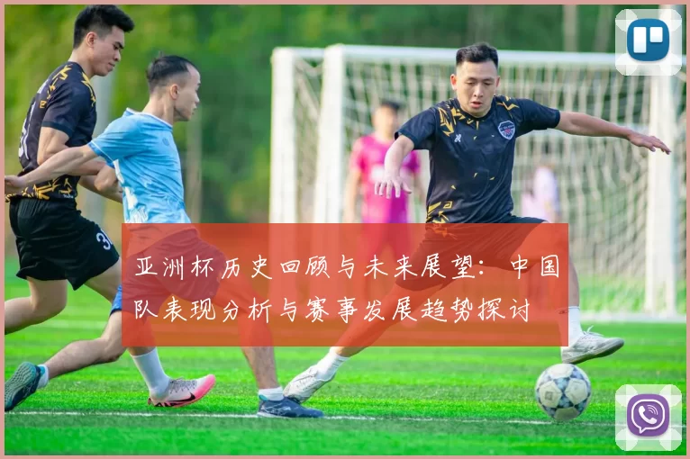亚洲杯历史回顾与未来展望：中国队表现分析与赛事发展趋势探讨
