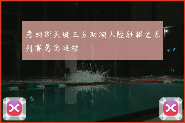 詹姆斯关键三分助湖人险胜掘金系列赛悬念延续