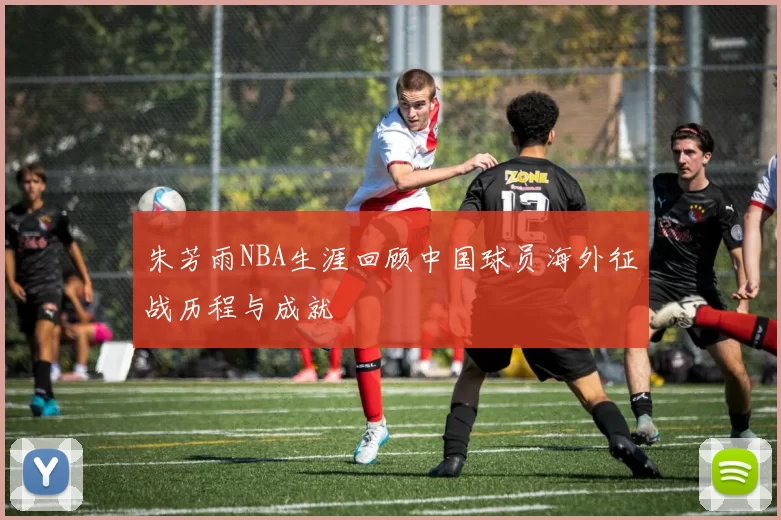 朱芳雨NBA生涯回顾中国球员海外征战历程与成就