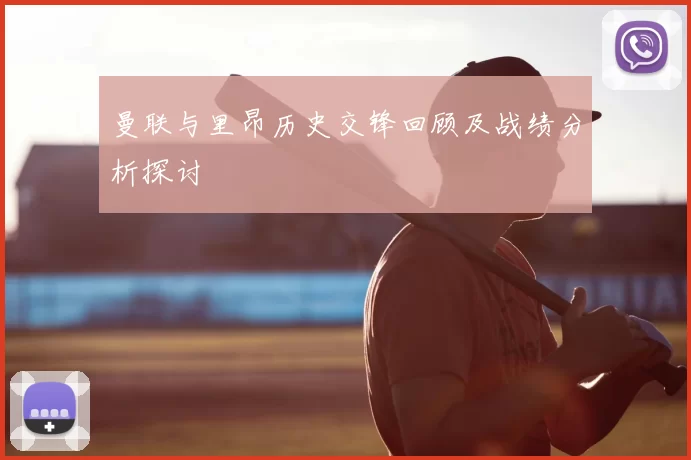 曼联与里昂历史交锋回顾及战绩分析探讨