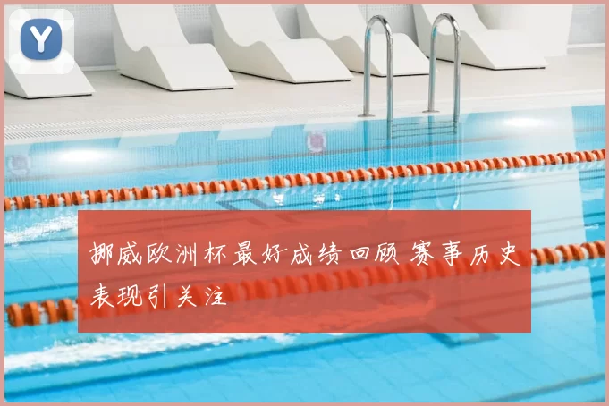 挪威欧洲杯最好成绩回顾 赛事历史表现引关注