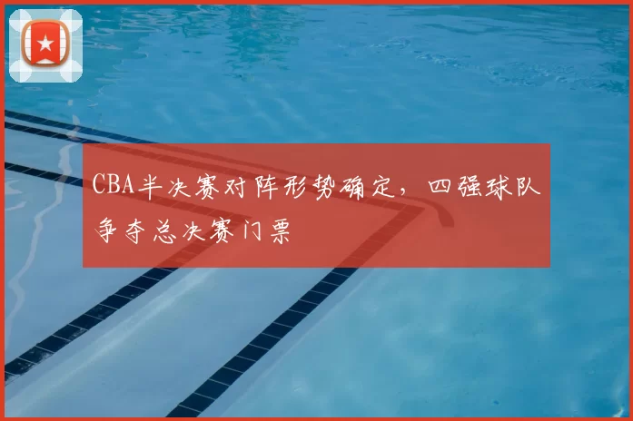 CBA半决赛对阵形势确定，四强球队争夺总决赛门票