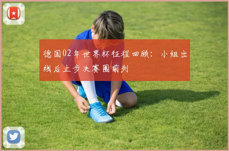 德国02年世界杯征程回顾：小组出线后止步决赛圈前列