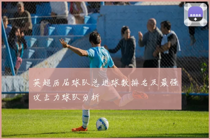 英超历届球队总进球数排名及最强攻击力球队分析