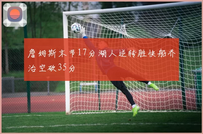 詹姆斯末节17分湖人逆转胜快船乔治空砍35分