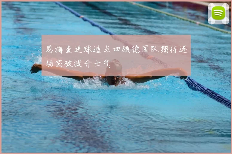 恩梅查进球造点回顾德国队期待逐场突破提升士气