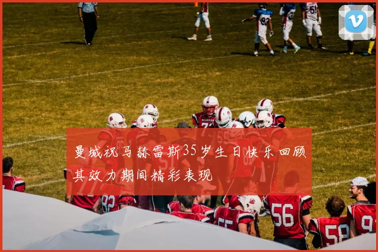 曼城祝马赫雷斯35岁生日快乐回顾其效力期间精彩表现