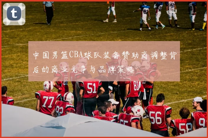 中国男篮CBA球队装备赞助商调整背后的商业竞争与品牌策略