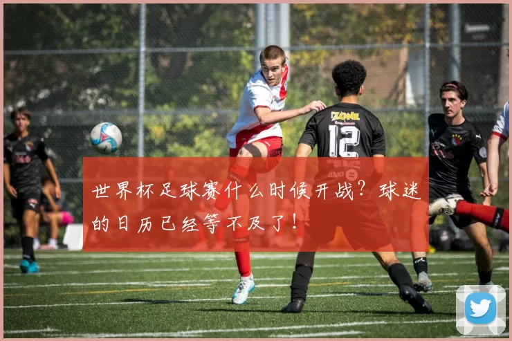 世界杯足球赛什么时候开战?球迷的日历已经等不及了!