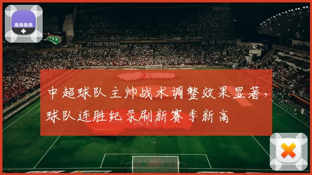 中超球队主帅战术调整效果显著，球队连胜纪录刷新赛季新高