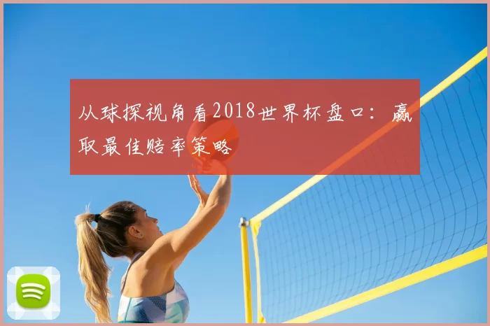 从球探视角看2018世界杯盘口:赢取最佳赔率策略