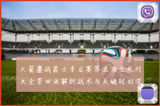 火箭鏖战爵士季后赛第五场生死对决全景回放解析战术与关键时刻深度复盘
