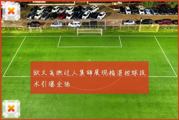欧文高燃过人集锦展现精湛控球技术引爆全场