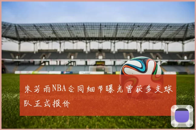 朱芳雨NBA合同细节曝光曾获多支球队正式报价