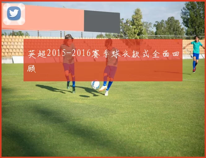 英超2015-2016赛季球衣款式全面回顾