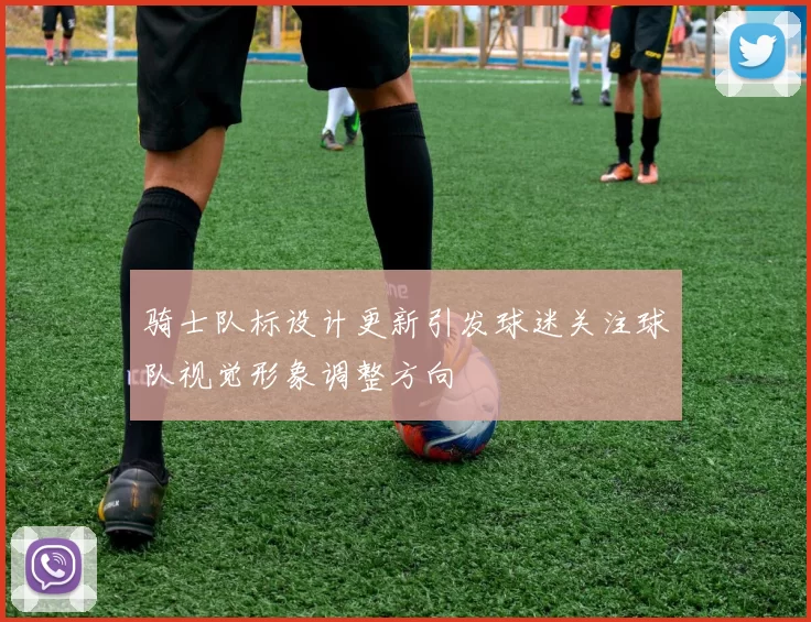 骑士队标设计更新引发球迷关注球队视觉形象调整方向