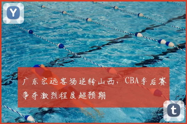 广东宏远客场逆转山西，CBA季后赛争夺激烈程度超预期