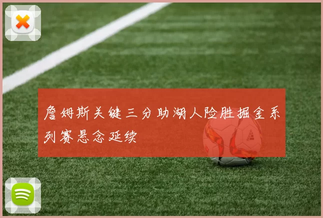 詹姆斯关键三分助湖人险胜掘金系列赛悬念延续