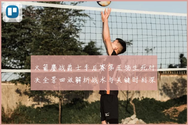 火箭鏖战爵士季后赛第五场生死对决全景回放解析战术与关键时刻深度复盘