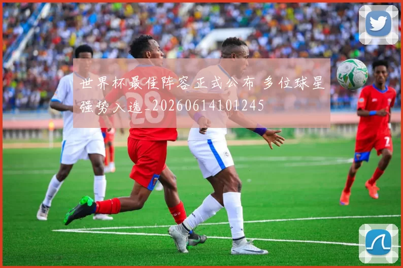 世界杯最佳阵容正式公布 多位球星强势入选_20260614101245