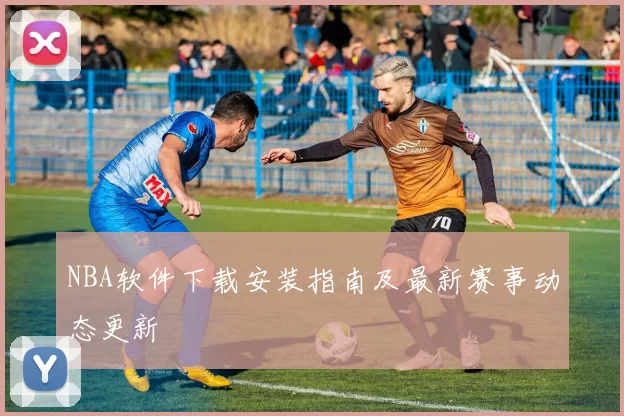 NBA软件下载安装指南及最新赛事动态更新