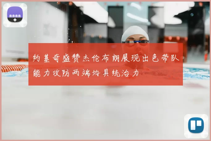 约基奇盛赞杰伦布朗展现出色带队能力攻防两端均具统治力