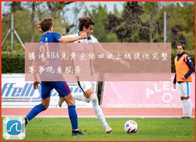 腾讯NBA免费全场回放上线提供完整赛事观看服务