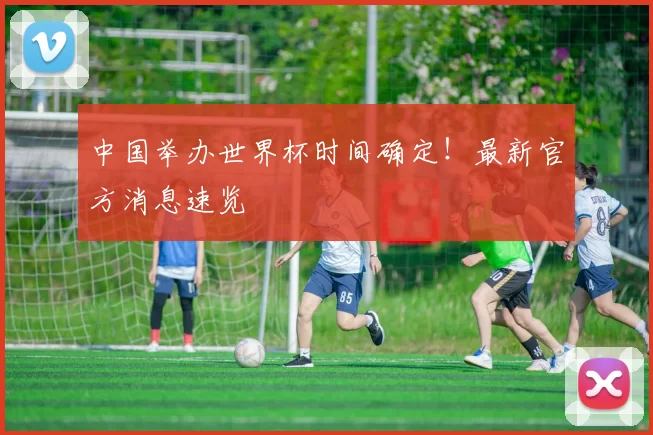 中国举办世界杯时间确定!最新官方消息速览