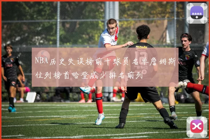 NBA历史失误榜前十球员名单詹姆斯位列榜首哈登威少排名前列