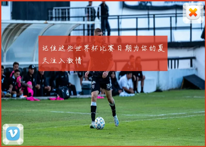 记住这些世界杯比赛日期为你的夏天注入激情