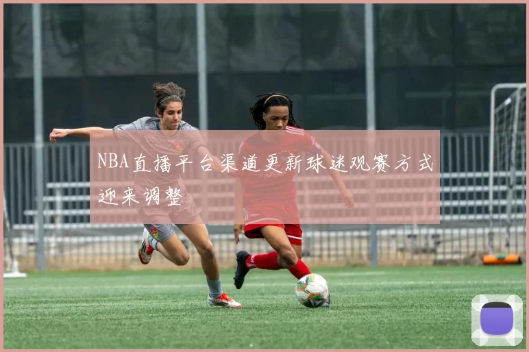 NBA直播平台渠道更新球迷观赛方式迎来调整