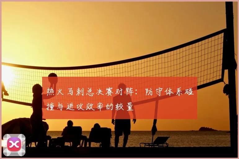 热火马刺总决赛对阵：防守体系碰撞与进攻效率的较量