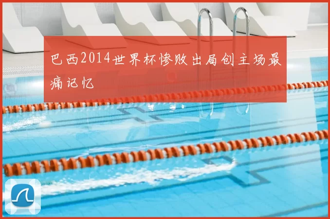 巴西2014世界杯惨败出局创主场最痛记忆
