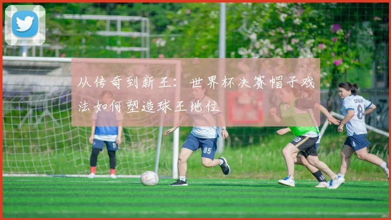从传奇到新王：世界杯决赛帽子戏法如何塑造球王地位