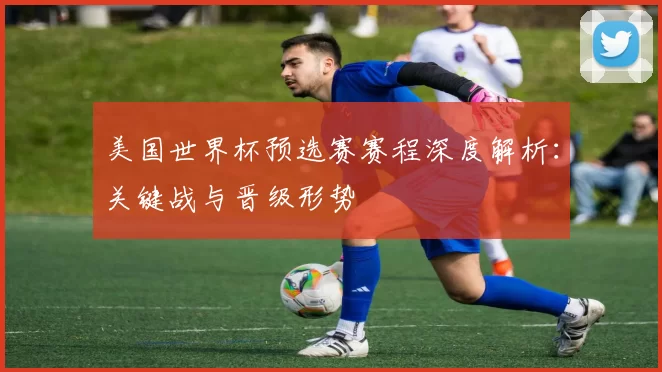 美国世界杯预选赛赛程深度解析:关键战与晋级形势